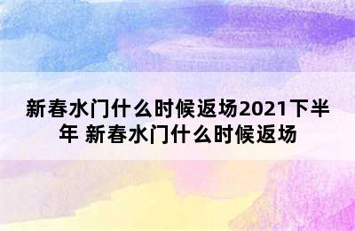 新春水门什么时候返场2021下半年 新春水门什么时候返场